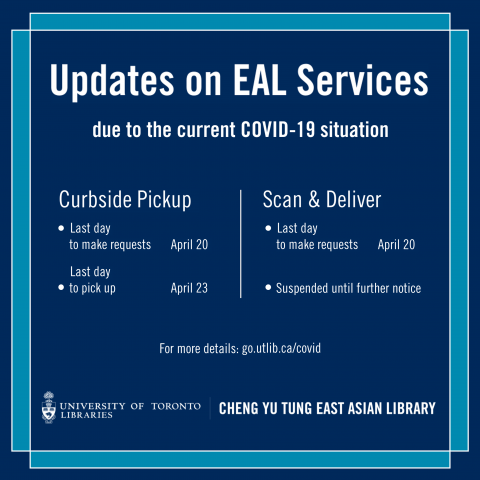 Square visual with white text against a navy blue background and light blue frame. Text from top to bottom: [Header] Updates on EAL Services [next line] due to the current COVID-19 situation [two columns, left side] Curbside Pickup: - Last day to make requests: April 20 - Last day to pick up: April 23 [two columns, right side] Scan & Deliver: - Last day to make request: April 20 - Suspended until further notice [centred below] For more details: go.utlib.ca/covid [footer] East Asian Library logo