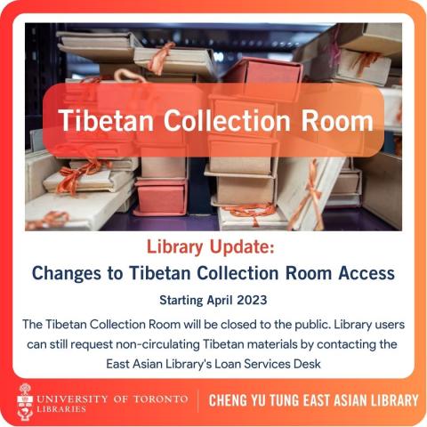 Poster with image and text depicting a photograph of Tibetan books on a shelf in the Tibetan Room at the Cheng Yu Tung East Asian Library. Text reads: Tibetan Collection Room is closed to the public. Library Update: Changes to Tibetan Collection Access Starting April 2023 Library users can still request non-circulating Tibetan materials by contacting the East Asian Library's Loan Services Desk.