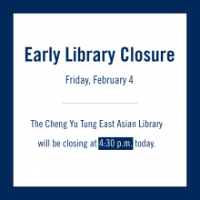 Notice for Early Library Closure: Friday, February 4. The Cheng Yu Tung East Asian Library will be closing at 4:30 p.m. today.